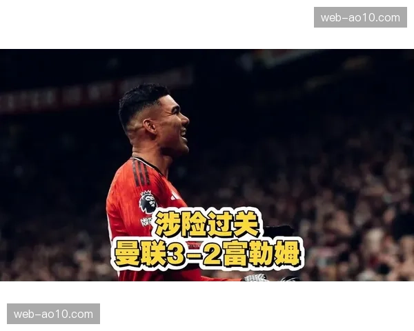 卡塞米罗传射建功 成曼联逆转富勒姆关键先生